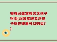 哪有润馨堂牌灵芝孢子粉卖(润馨堂牌灵芝孢子粉在哪里可以购买？)