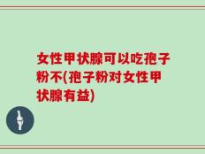 女性甲状腺可以吃孢子粉不(孢子粉对女性甲状腺有益)