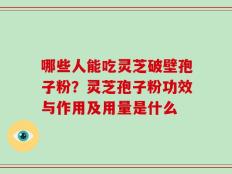 哪些人能吃灵芝破壁孢子粉？灵芝孢子粉功效与作用及用量是什么