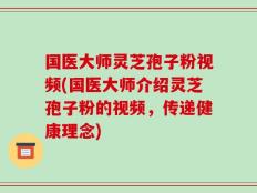 国医大师灵芝孢子粉视频(国医大师介绍灵芝孢子粉的视频，传递健康理念)