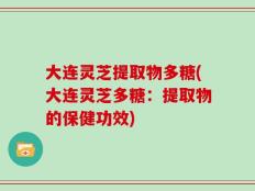 大连灵芝提取物多糖(大连灵芝多糖：提取物的保健功效)