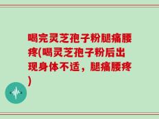 喝完灵芝孢子粉腿痛腰疼(喝灵芝孢子粉后出现身体不适，腿痛腰疼)