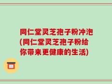 同仁堂灵芝孢子粉冲泡(同仁堂灵芝孢子粉给你带来更健康的生活)