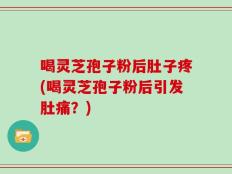 喝灵芝孢子粉后肚子疼(喝灵芝孢子粉后引发肚痛？)