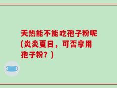 天热能不能吃孢子粉呢(炎炎夏日，可否享用孢子粉？)