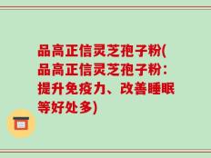 品高正信灵芝孢子粉(品高正信灵芝孢子粉：提升免疫力、改善睡眠等好处多)
