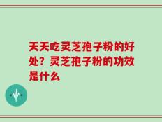 天天吃灵芝孢子粉的好处？灵芝孢子粉的功效是什么