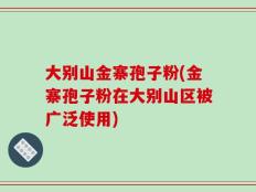 大别山金寨孢子粉(金寨孢子粉在大别山区被广泛使用)