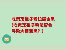 吃灵芝孢子粉拉屎会黑(吃灵芝孢子粉是否会导致大便变黑？)