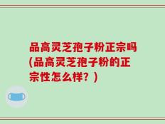 品高灵芝孢子粉正宗吗(品高灵芝孢子粉的正宗性怎么样？)