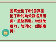 善真堂孢子粉(善真堂孢子粉的功效及适用范围：重整肠道，增强免疫力，助消化，缓解疲劳)