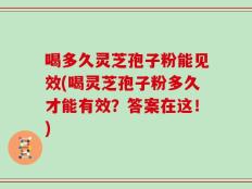 喝多久灵芝孢子粉能见效(喝灵芝孢子粉多久才能有效？答案在这！)