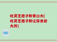 吃灵芝孢子粉胃口大(吃灵芝孢子粉让你食欲大开)