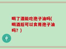 喝了酒能吃孢子油吗(喝酒后可以食用孢子油吗？)