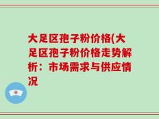 大足区孢子粉价格(大足区孢子粉价格走势解析：市场需求与供应情况
