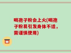 喝孢子粉会上火(喝孢子粉易引发身体不适，需谨慎使用)