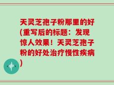 天灵芝孢子粉那里的好(重写后的标题：发现惊人效果！天灵芝孢子粉的好处治疗慢性疾病)