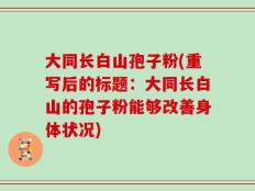 大同长白山孢子粉(重写后的标题：大同长白山的孢子粉能够改善身体状况)