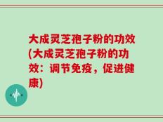 大成灵芝孢子粉的功效(大成灵芝孢子粉的功效：调节免疫，促进健康)