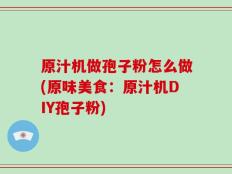 原汁机做孢子粉怎么做(原味美食：原汁机DIY孢子粉)