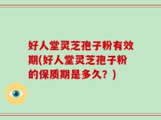 好人堂灵芝孢子粉有效期(好人堂灵芝孢子粉的保质期是多久？)