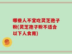 哪些人不宜吃灵芝孢子粉(灵芝孢子粉不适合以下人食用)