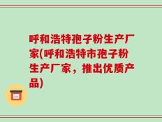 呼和浩特孢子粉生产厂家(呼和浩特市孢子粉生产厂家，推出优质产品)