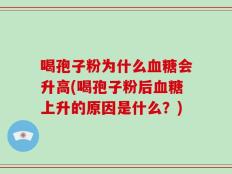 喝孢子粉为什么血糖会升高(喝孢子粉后血糖上升的原因是什么？)
