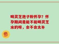 喝灵芝孢子粉怀孕？怀孕期间是能不能喝灵芝水的呀，会不会太补