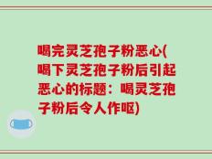 喝完灵芝孢子粉恶心(喝下灵芝孢子粉后引起恶心的标题：喝灵芝孢子粉后令人作呕)