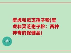 壁虎和灵芝孢子粉(壁虎和灵芝孢子粉：两种神奇的保健品)