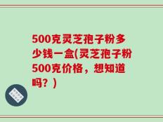 500克灵芝孢子粉多少钱一盒(灵芝孢子粉500克价格，想知道吗？)