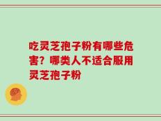 吃灵芝孢子粉有哪些危害？哪类人不适合服用灵芝孢子粉