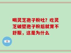 喝灵芝孢子粉吐？吃灵芝破壁孢子粉后就胃不舒服，这是为什么