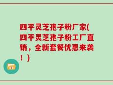 四平灵芝孢子粉厂家(四平灵芝孢子粉工厂直销，全新套餐优惠来袭！)