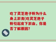 吃了灵芝孢子粉为什么身上淤青(吃灵芝孢子粉引起皮下淤血，你是否了解原因？
