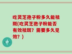 吃灵芝孢子粉多久能祛斑(吃灵芝孢子粉能否有效祛斑？需要多久见效？)