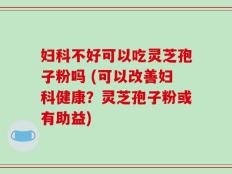 妇科不好可以吃灵芝孢子粉吗 (可以改善妇科健康？灵芝孢子粉或有助益)