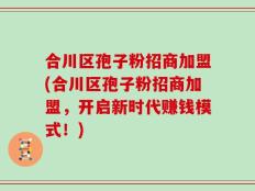 合川区孢子粉招商加盟(合川区孢子粉招商加盟，开启新时代赚钱模式！)