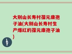 大别山长寿村葆元康孢子油(大别山长寿村生产爆红的葆元康孢子油)