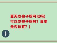 夏天吃孢子粉可以吗(可以吃孢子粉吗？夏季是否适宜？)