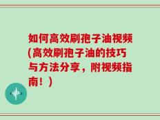 如何高效刷孢子油视频(高效刷孢子油的技巧与方法分享，附视频指南！)