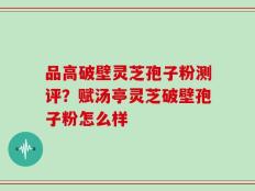品高破壁灵芝孢子粉测评？赋汤亭灵芝破壁孢子粉怎么样
