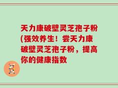 天力康破壁灵芝孢子粉(强效养生！尝天力康破壁灵芝孢子粉，提高你的健康指数