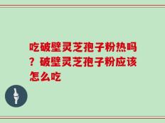 吃破壁灵芝孢子粉热吗？破壁灵芝孢子粉应该怎么吃