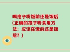喝孢子粉饭前还是饭后(正确的孢子粉食用方法：应该在饭前还是饭后？)