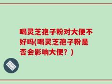 喝灵芝孢子粉对大便不好吗(喝灵芝孢子粉是否会影响大便？)