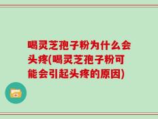 喝灵芝孢子粉为什么会头疼(喝灵芝孢子粉可能会引起头疼的原因)