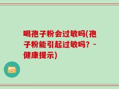 喝孢子粉会过敏吗(孢子粉能引起过敏吗？-健康提示)