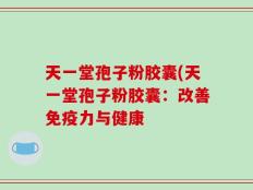 天一堂孢子粉胶囊(天一堂孢子粉胶囊：改善免疫力与健康
